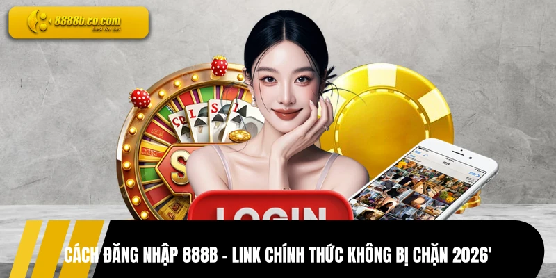 Cách Đăng Nhập 888B – Link Chính Thức Không Bị Chặn 2026