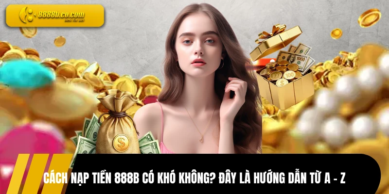 Cách Nạp Tiền 888B Có Khó Không? Đây Là Hướng Dẫn Từ A - Z