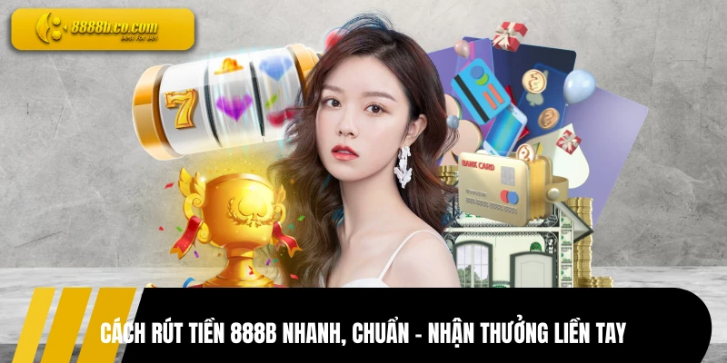 Cách Rút Tiền 888B Nhanh, Chuẩn - Nhận Thưởng Liền Tay