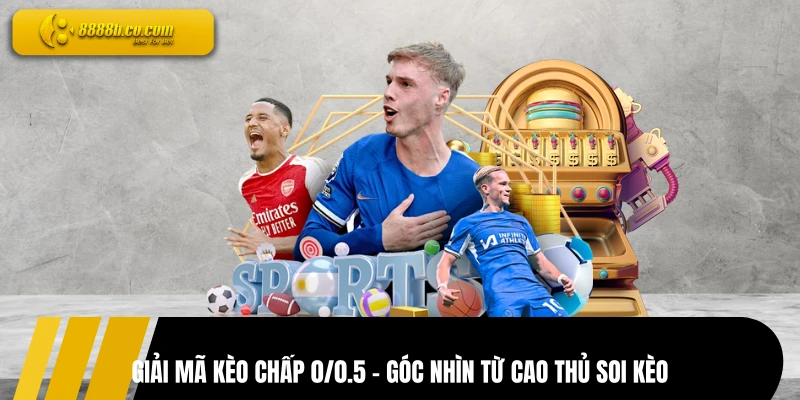 Giải Mã Kèo Chấp 0/0.5 - Góc Nhìn Từ Cao Thủ Soi Kèo 