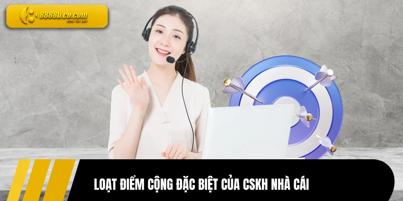 Loạt điểm cộng đặc biệt của CSKH nhà cái