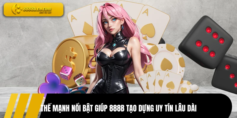 Thế mạnh nổi bật giúp 888B tạo dựng uy tín lâu dài