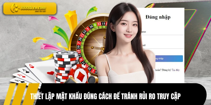 Thiết lập mật khẩu đúng cách để tránh rủi ro truy cập